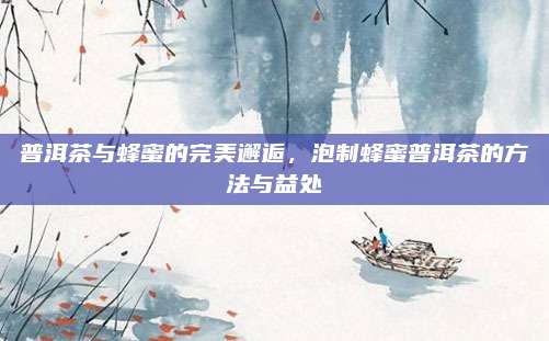 普洱茶与蜂蜜的完美邂逅,泡制蜂蜜普洱茶的方法与益处