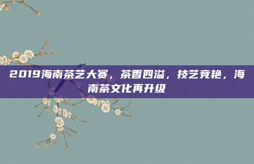 2019海南茶艺大赛,茶香四溢,技艺竞艳,海南茶文化再升级