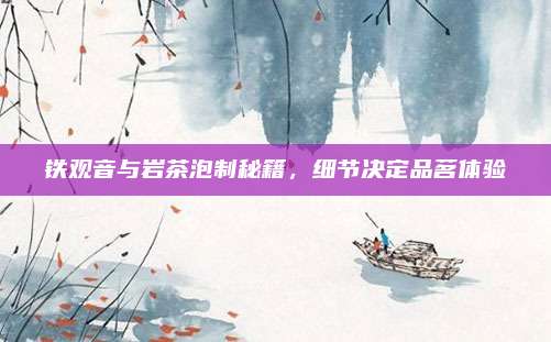 铁观音与岩茶泡制秘籍，细节决定品茗体验