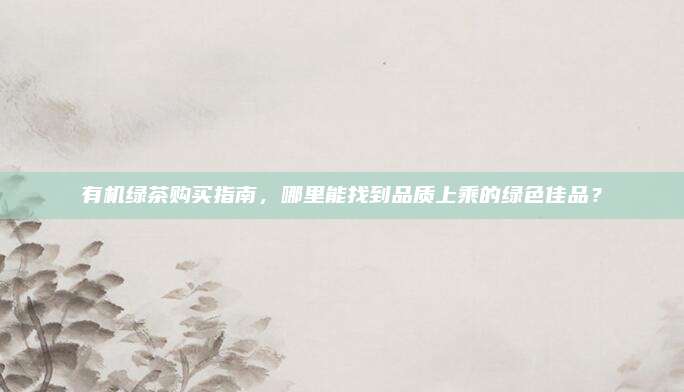 有机绿茶购买指南,哪里能找到品质上乘的绿色佳品?