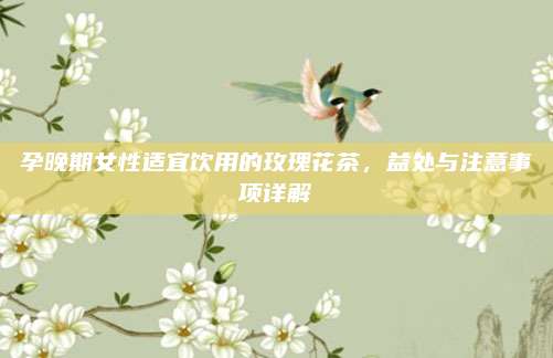 孕晚期女性适宜饮用的玫瑰花茶,益处与注意事项详解