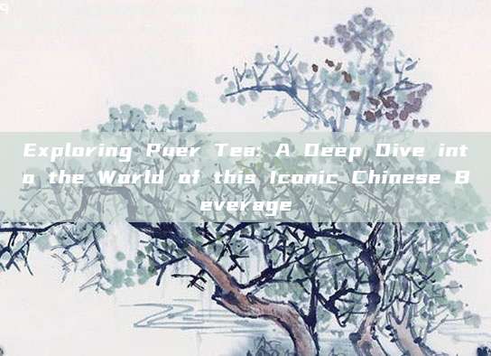 Exploring Puer Tea: A Deep Dive into the World of this Iconic Chinese Beverage