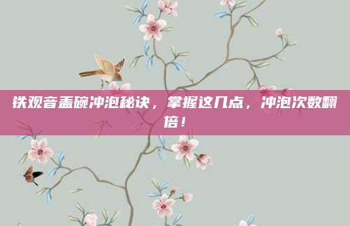 铁观音盖碗冲泡秘诀，掌握这几点，冲泡次数翻倍！
