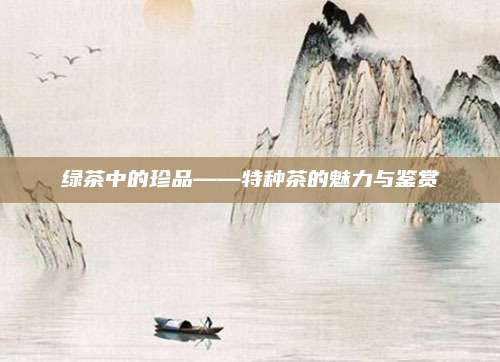 绿茶中的珍品——特种茶的魅力与鉴赏