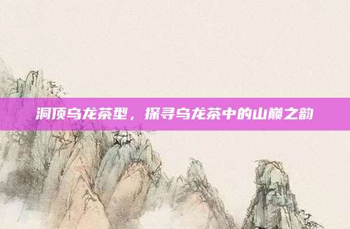 洞顶乌龙茶型，探寻乌龙茶中的山巅之韵