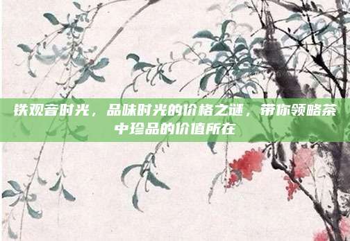 铁观音时光，品味时光的价格之谜，带你领略茶中珍品的价值所在