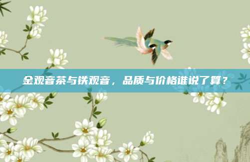 金观音茶与铁观音，品质与价格谁说了算？