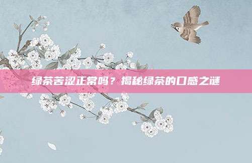 绿茶苦涩正常吗？揭秘绿茶的口感之谜