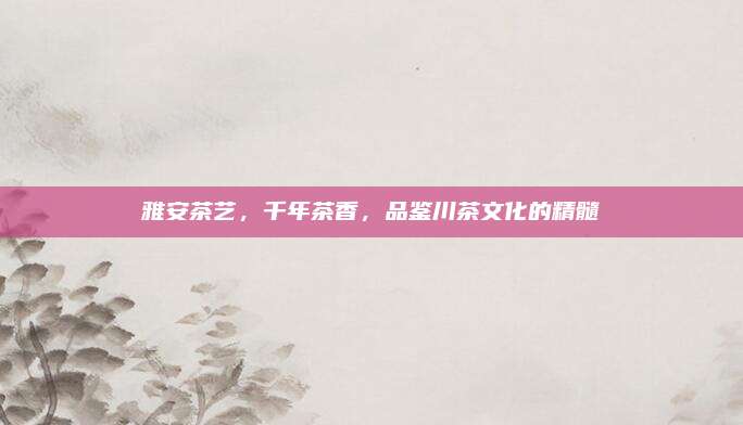 雅安茶艺，千年茶香，品鉴川茶文化的精髓