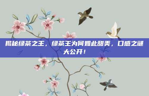 揭秘绿茶之王,绿茶王为何如此甜美,口感之谜大公开!