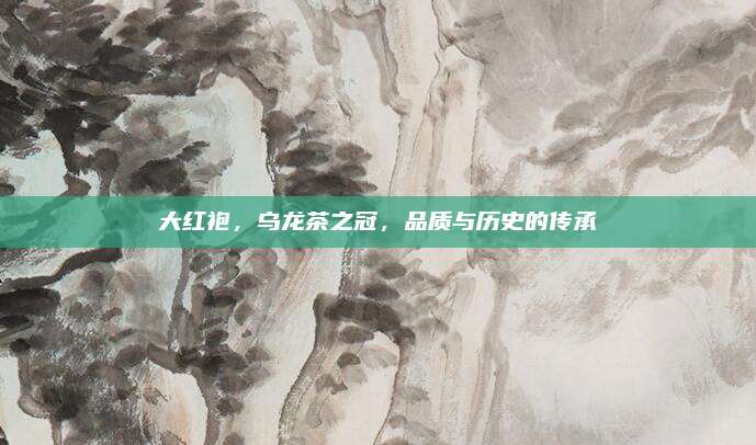 大红袍，乌龙茶之冠，品质与历史的传承