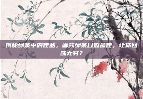 揭秘绿茶中的佳品，哪款绿茶口感最佳，让你回味无穷？