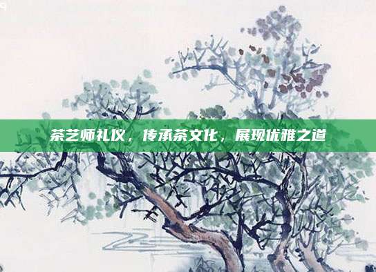 茶艺师礼仪，传承茶文化，展现优雅之道