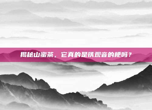 揭秘山蜜茶，它真的是铁观音的梗吗？