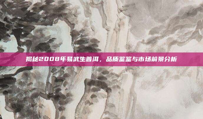 揭秘2008年易武生普洱，品质鉴鉴与市场前景分析