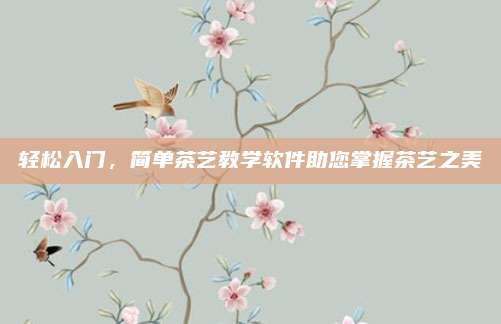 轻松入门,简单茶艺教学软件助您掌握茶艺之美