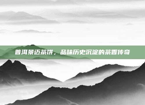 普洱景迈茶饼,品味历史沉淀的茶香传奇