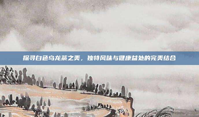 探寻白色乌龙茶之美,独特风味与健康益处的完美结合