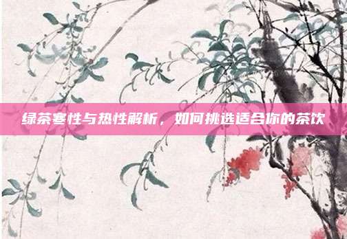 绿茶寒性与热性解析，如何挑选适合你的茶饮