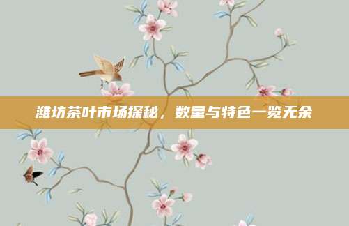 潍坊茶叶市场探秘，数量与特色一览无余