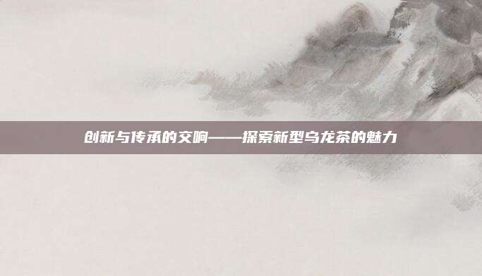 创新与传承的交响——探索新型乌龙茶的魅力