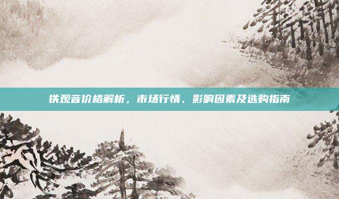 铁观音价格解析，市场行情、影响因素及选购指南