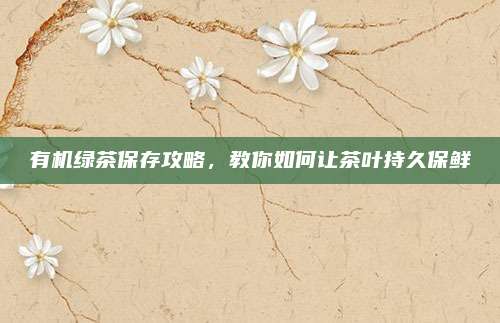 有机绿茶保存攻略，教你如何让茶叶持久保鲜