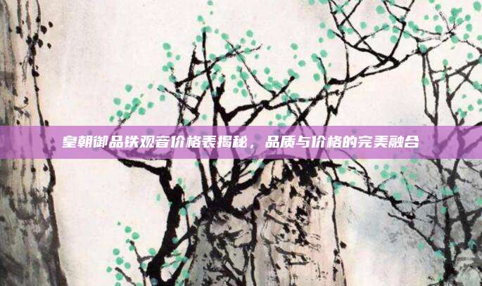 皇朝御品铁观音价格表揭秘，品质与价格的完美融合