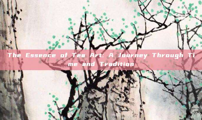 The Essence of Tea Art: A Journey Through Time and Tradition
