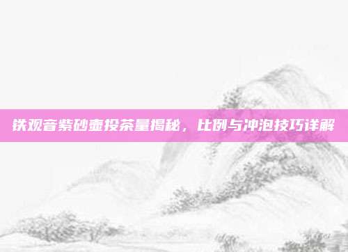 铁观音紫砂壶投茶量揭秘，比例与冲泡技巧详解