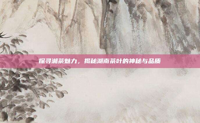 探寻湘茶魅力，揭秘湖南茶叶的神秘与品质