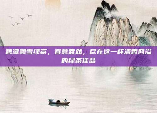 碧潭飘雪绿茶,春意盎然,尽在这一杯清香四溢的绿茶佳品