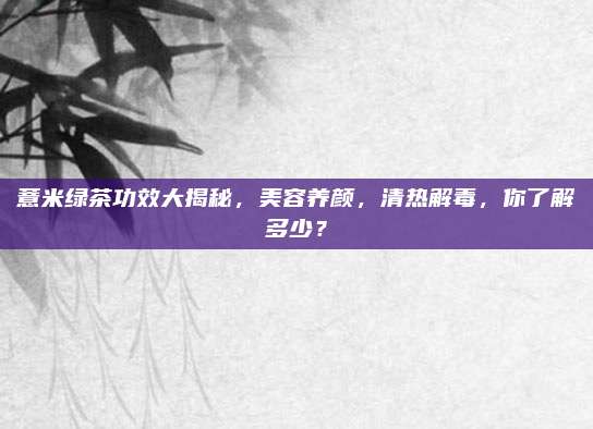 薏米绿茶功效大揭秘,美容养颜,清热解毒,你了解多少?
