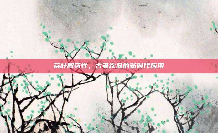 茶叶解药性，古老饮品的新时代应用