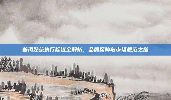 普洱熟茶执行标准全解析，品质保障与市场规范之道