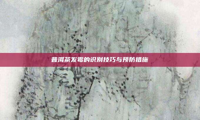 普洱茶发霉的识别技巧与预防措施