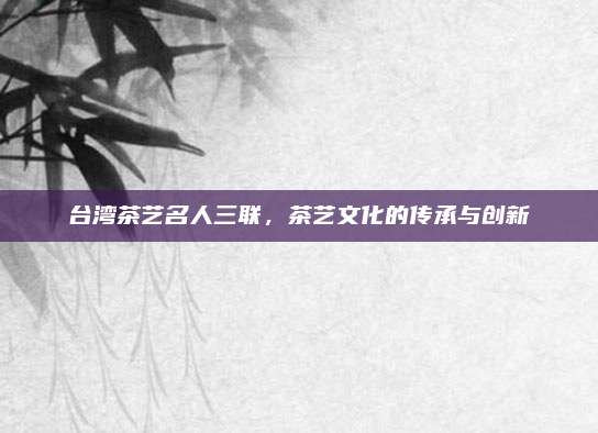 台湾茶艺名人三联，茶艺文化的传承与创新