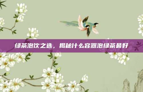 绿茶泡饮之选，揭秘什么容器泡绿茶最好