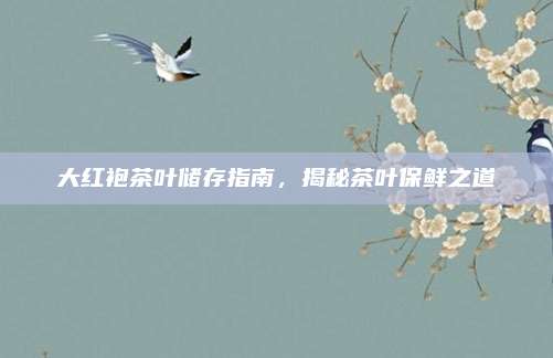 大红袍茶叶储存指南，揭秘茶叶保鲜之道