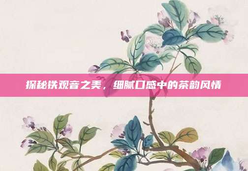 探秘铁观音之美，细腻口感中的茶韵风情