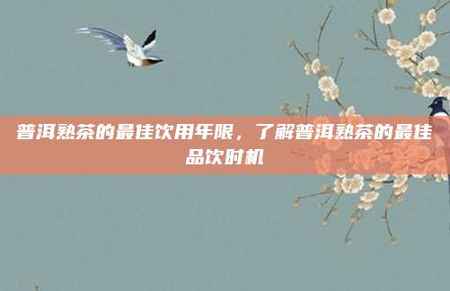 普洱熟茶的最佳饮用年限，了解普洱熟茶的最佳品饮时机