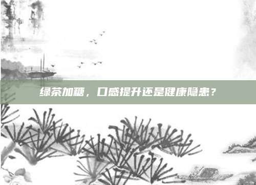 绿茶加糖，口感提升还是健康隐患？