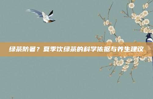 绿茶防暑？夏季饮绿茶的科学依据与养生建议