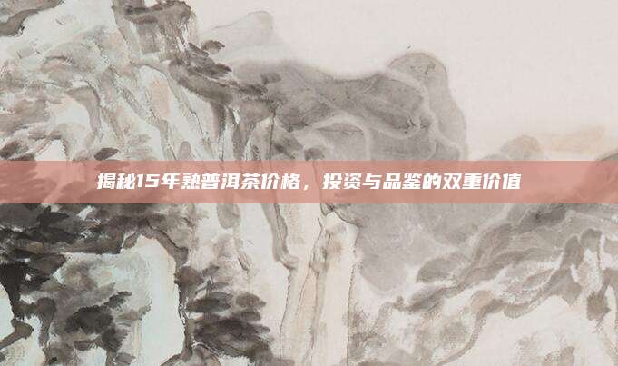 揭秘15年熟普洱茶价格，投资与品鉴的双重价值