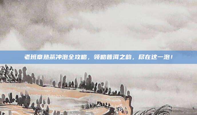 老班章熟茶冲泡全攻略，领略普洱之韵，尽在这一泡！