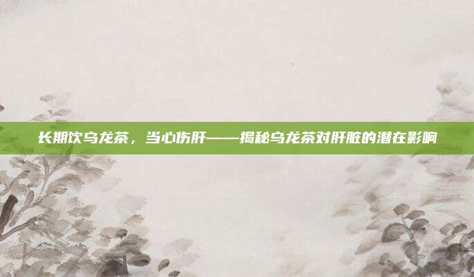 长期饮乌龙茶,当心伤肝——揭秘乌龙茶对肝脏的潜在影响
