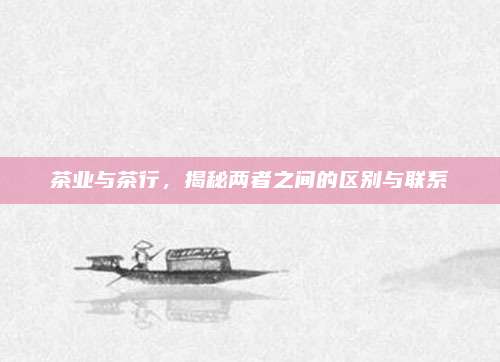 茶业与茶行，揭秘两者之间的区别与联系