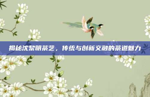 揭秘沈黎明茶艺，传统与创新交融的茶道魅力