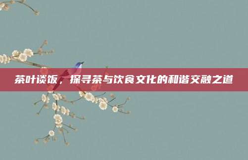 茶叶谈饭，探寻茶与饮食文化的和谐交融之道
