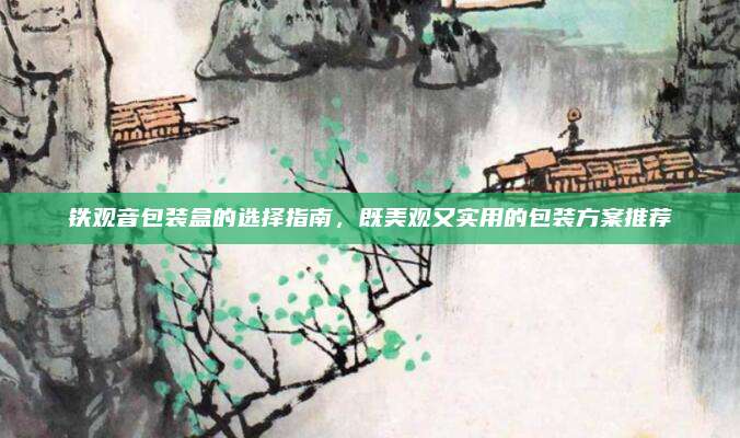铁观音包装盒的选择指南，既美观又实用的包装方案推荐